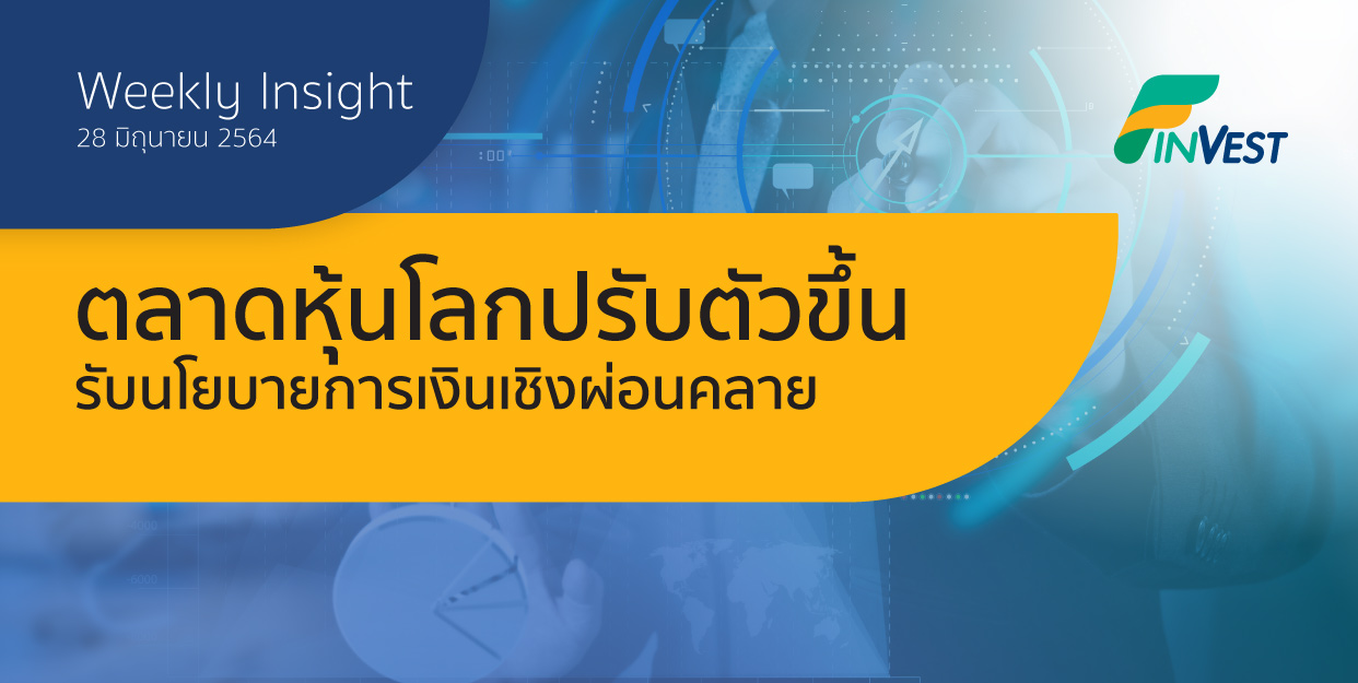 Weekly Insight 28 มิถุนายน 2564 ตลาดหุ้นโลกปรับตัวขึ้น รับนโยบายการเงินเชิงผ่อนคลาย