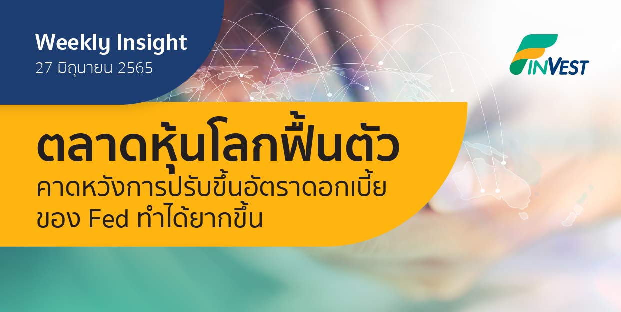 Weekly Insight 27 มิ.ย. 2565 | ตลาดหุ้นโลกฟื้นตัว คาดหวังการปรับขึ้นอัตราดอกเบี้ยของ Fed ทำได้ยากขึ้น