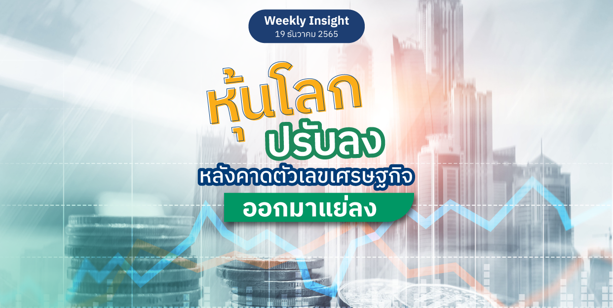 Weekly Insight 19 ธ.ค. 2565 | หุ้นโลกปรับลงหลังคาดตัวเลขเศรษฐกิจออกมาแย่ลง