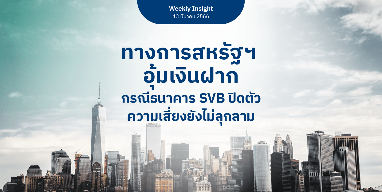 Weekly Insight 13 มี.ค. 2566 | ทางการสหรัฐฯ อุ้มเงินฝากกรณีธนาคาร SVB ปิดตัวความเสี่ยงยังไม่ลุกลาม