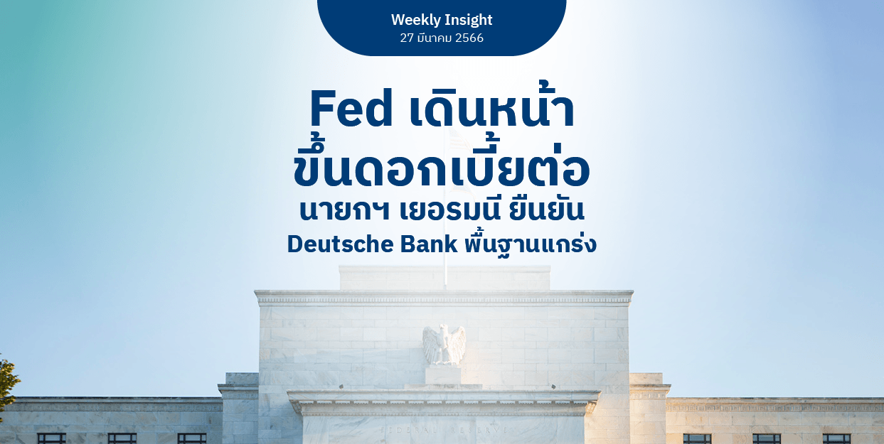 Weekly Insight 27 มี.ค. 2566 | Fed เดินหน้าขึ้นดอกเบี้ยต่อ นายกฯ เยอรมนี ยืนยัน Deutsche Bank พื้นฐานแกร่ง