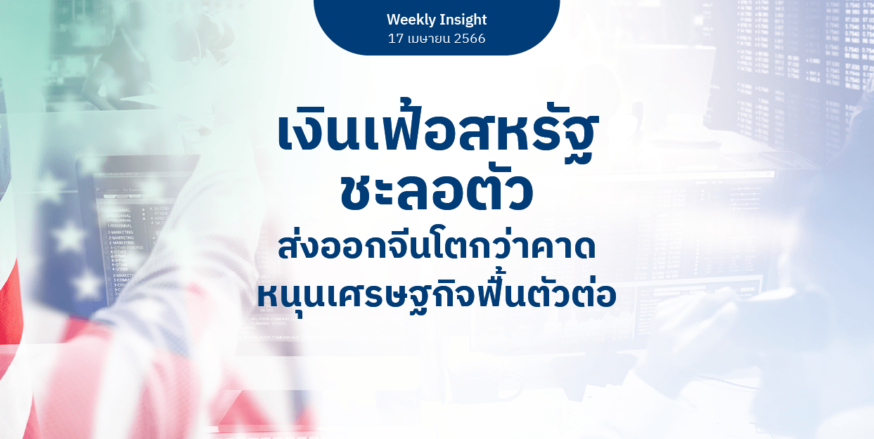 Weekly Insight 17 เม.ย. 2566 | เงินเฟ้อสหรัฐชะลอตัว ส่งออกจีนโตกว่าคาดหนุนเศรษฐกิจฟื้นตัวต่อ