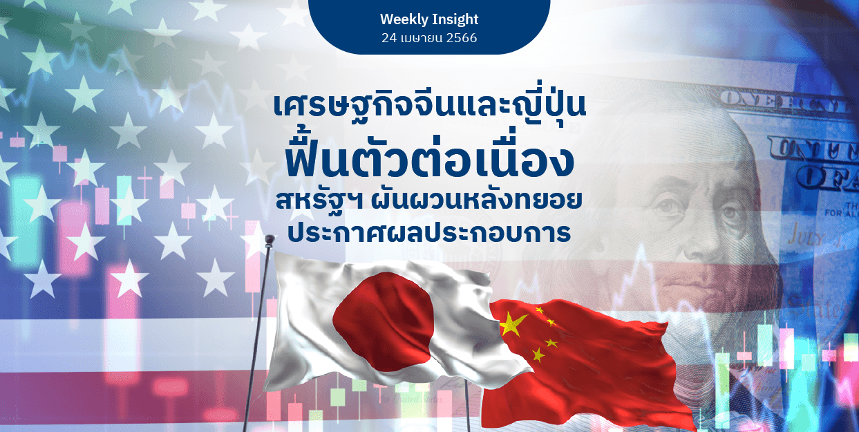 Weekly Insight 24 เม.ย. 2566 | เศรษฐกิจจีนและญี่ปุ่นฟื้นตัวต่อเนื่อง สหรัฐฯ ผันผวนหลังทยอยประกาศผลประกอบการ