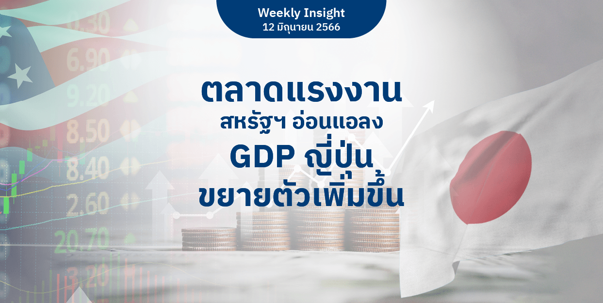 Weekly Insight 12 มิ.ย. 2566 | ตลาดแรงงานสหรัฐฯ อ่อนแอลง GDP ญี่ปุ่นขยายตัวเพิ่มขึ้น