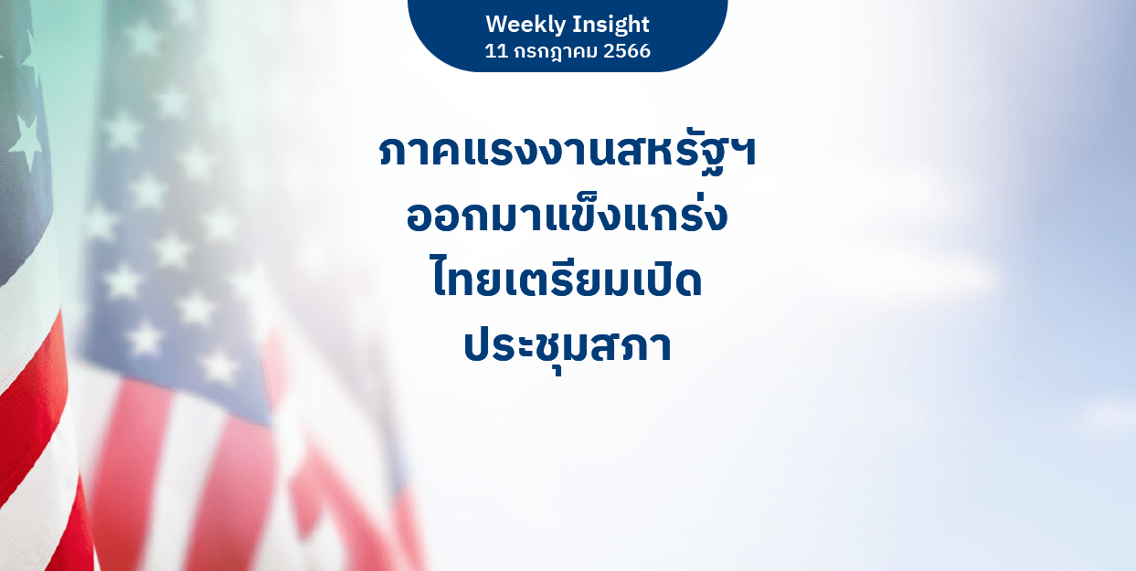 Weekly Insight 11 ก.ค. 2566 | ภาคแรงงานสหรัฐฯ ออกมาแข็งแกร่ง ไทยเตรียมเปิดประชุมสภา
