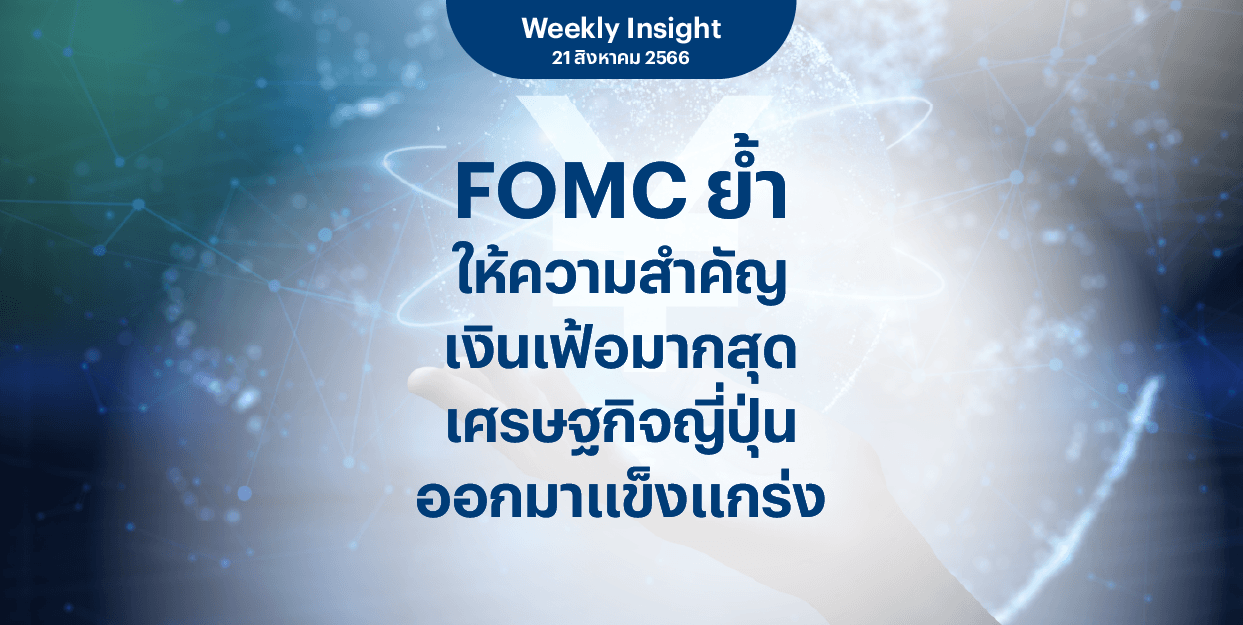 Weekly Insight 21 ส.ค. 2566 | FOMC ย้ำให้ความสำคัญเงินเฟ้อมากสุด เศรษฐกิจญี่ปุ่นออกมาแข็งแกร่ง