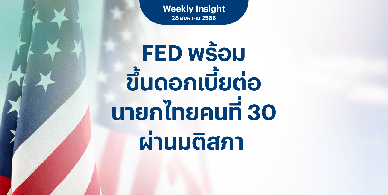 Weekly Insight 28 ส.ค. 2566 | FED พร้อมขึ้นดอกเบี้ยต่อ นายกไทยคนที่ 30 ผ่านมติสภา