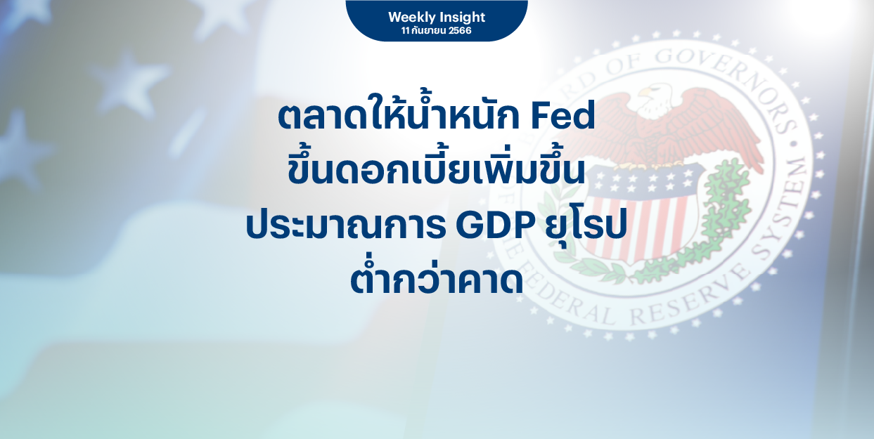 Weekly Insight 11 ก.ย. 2566 | ตลาดให้น้ำหนัก Fed ขึ้นดอกเบี้ยเพิ่มขึ้น ประมาณการ GDP ยุโรป ต่ำกว่าคาด