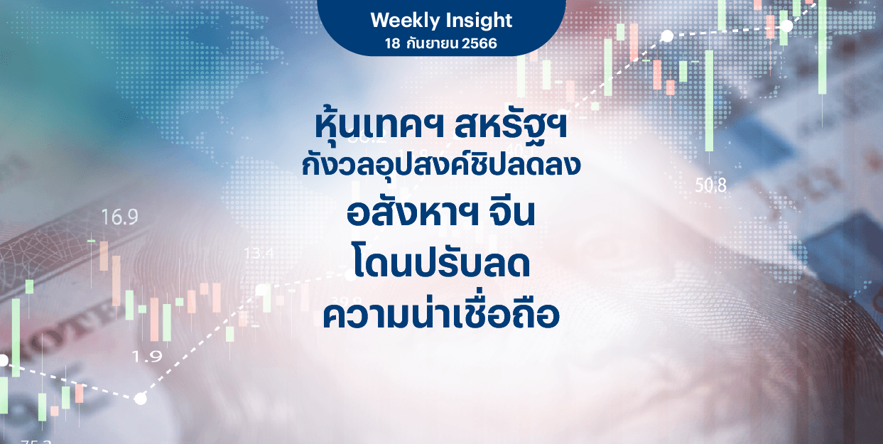 Weekly Insight 18 ก.ย. 2566 | หุ้นเทคฯ สหรัฐฯ กังวลอุปสงค์ชิปลดลง อสังหาฯ จีน โดนปรับลดความน่าเชื่อถือ