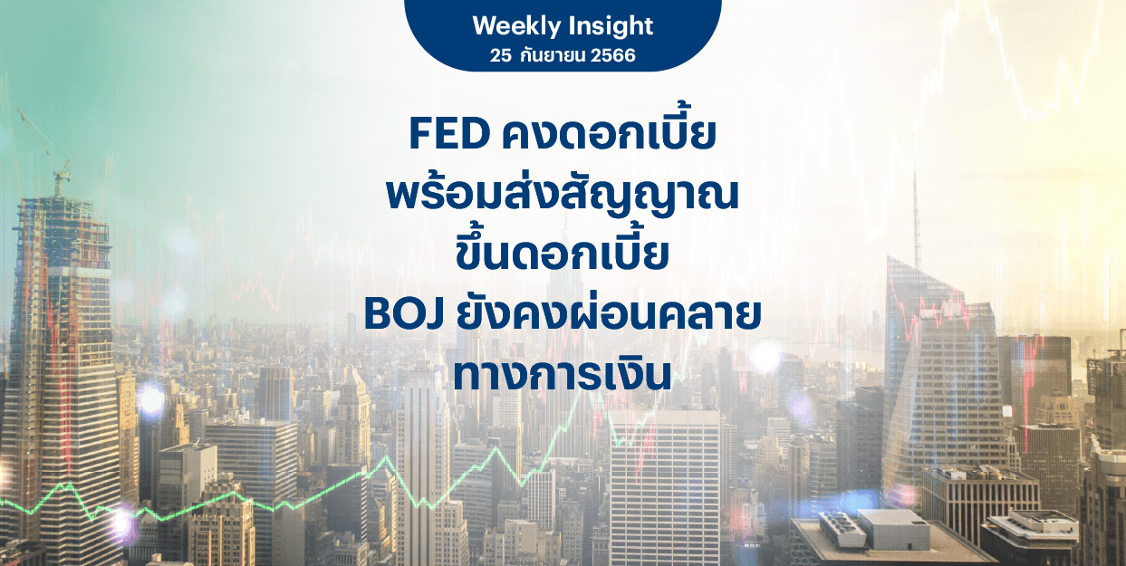 Weekly Insight 25 ก.ย. 2566 | FED คงดอกเบี้ย พร้อมส่งสัญญาณขึ้นดอกเบี้ย BOJ ยังคงผ่อนคลายทางการเงิน