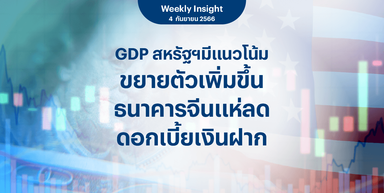 Weekly Insight 4 ก.ย. 2566 | GDP สหรัฐฯ มีแนวโน้มขยายตัวเพิ่มขึ้น ธนาคารจีนแห่ลดดอกเบี้ยเงินฝาก