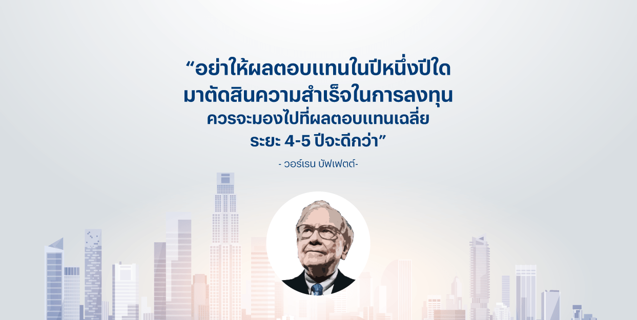 “อย่าให้ผลตอบแทนในปีหนึ่งปีใดมาตัดสินความสำเร็จในการลงทุน ควรจะมองไปที่ผลตอบแทนเฉลี่ยระยะ 4-5 ปีจะดีกว่า” – วอร์เรน บัฟเฟตต์