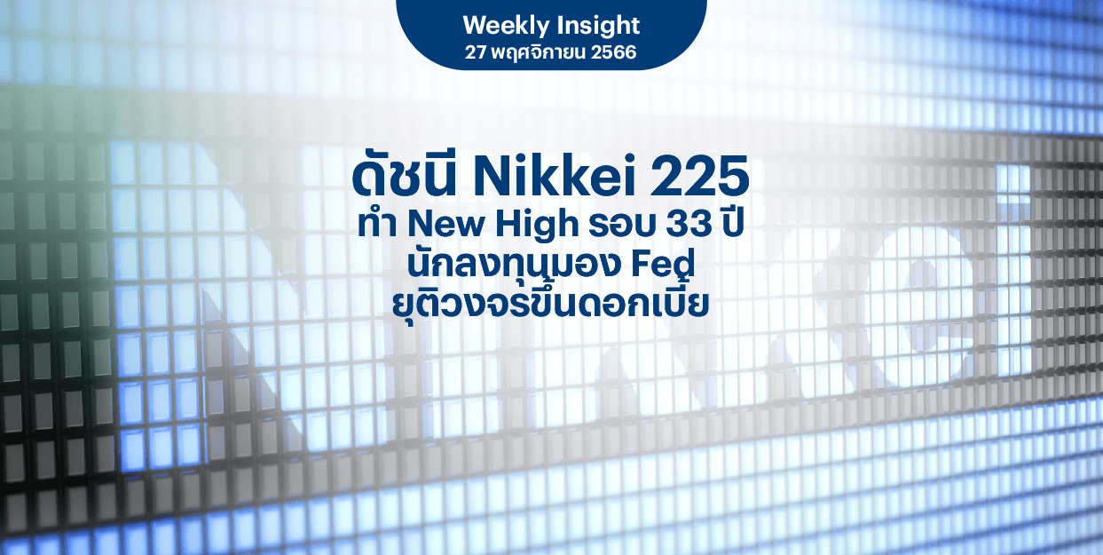 Weekly Insight 27 พ.ย. 2566 | ดัชนี Nikkei225 ทำ New High รอบ 33 ปี นักลงทุนมอง Fed ยุติวงจรขึ้นดอกเบี้ย