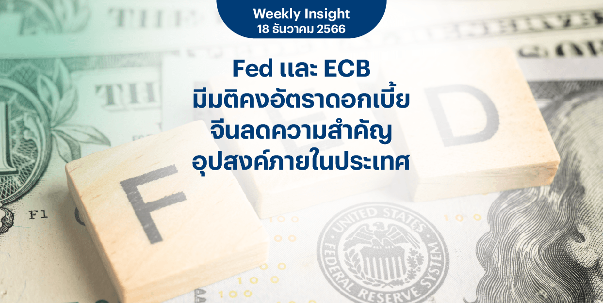 Weekly Insight 18 ธ.ค. 2566 | Fed และ ECB มีมติคงอัตราดอกเบี้ย จีนลดความสำคัญอุปสงค์ภายในประเทศ