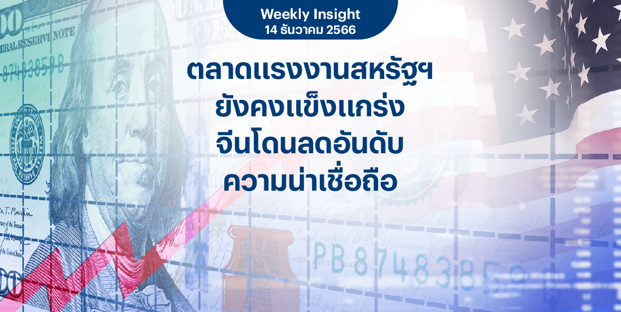 Weekly Insight 14 ธ.ค. 2566 | ตลาดแรงงานสหรัฐฯ ยังคงแข็งแกร่ง จีนโดนลดอันดับความน่าเชื่อถือ