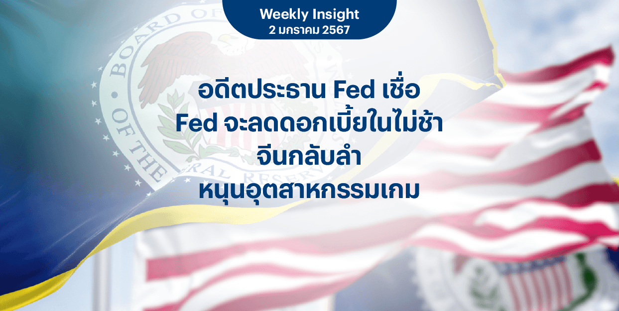 Weekly Insight 2 ม.ค. 2567 | อดีตประธาน Fed เชื่อ Fed จะลดดอกเบี้ยในไม่ช้า จีนกลับลำ หนุนอุตสาหกรรมเกม