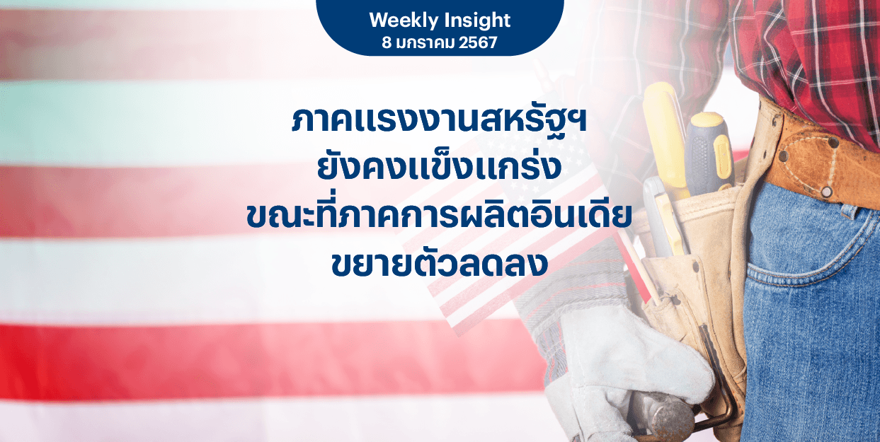 Weekly Insight 8 ม.ค. 2567 | ภาคแรงงานสหรัฐฯ ยังคงแข็งแกร่ง ขณะที่ภาคการผลิตอินเดียขยายตัวลดลง
