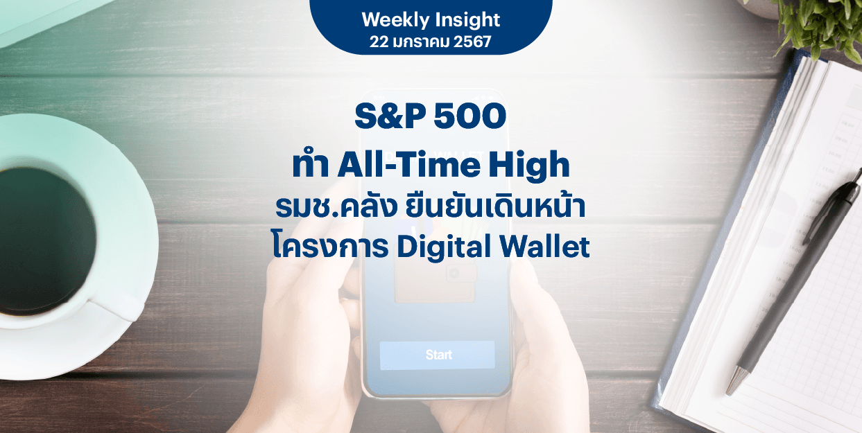 Weekly Insight 22 ม.ค. 2567 | S&P 500 ทำ All-Time High รมช.คลัง ยืนยันเดินหน้าโครงการ Digital Wallet