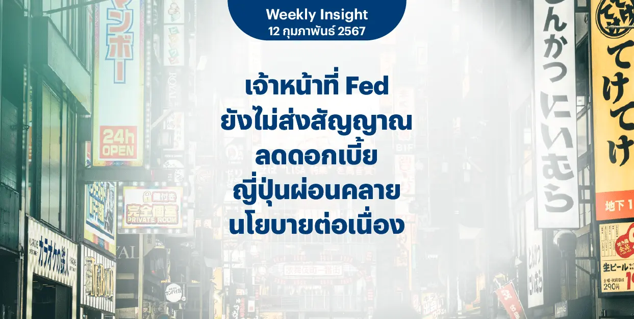 Weekly Insight 12 ก.พ. 2567 | เจ้าหน้าที่ Fed ยังไม่ส่งสัญญาณลดดอกเบี้ย ญี่ปุ่นผ่อนคลายนโยบายต่อเนื่อง