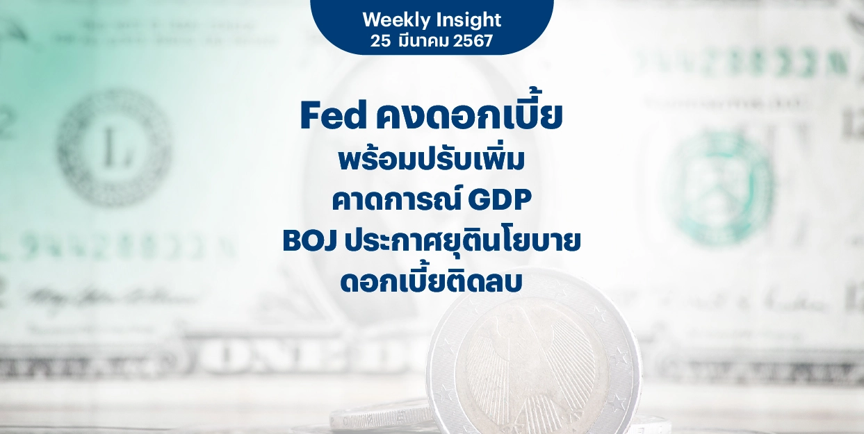 Weekly Insight 25 มี.ค. 2567 | Fed คงดอกเบี้ย พร้อมปรับเพิ่มคาดการณ์ GDP BOJ ประกาศยุตินโยบายดอกเบี้ยติดลบ