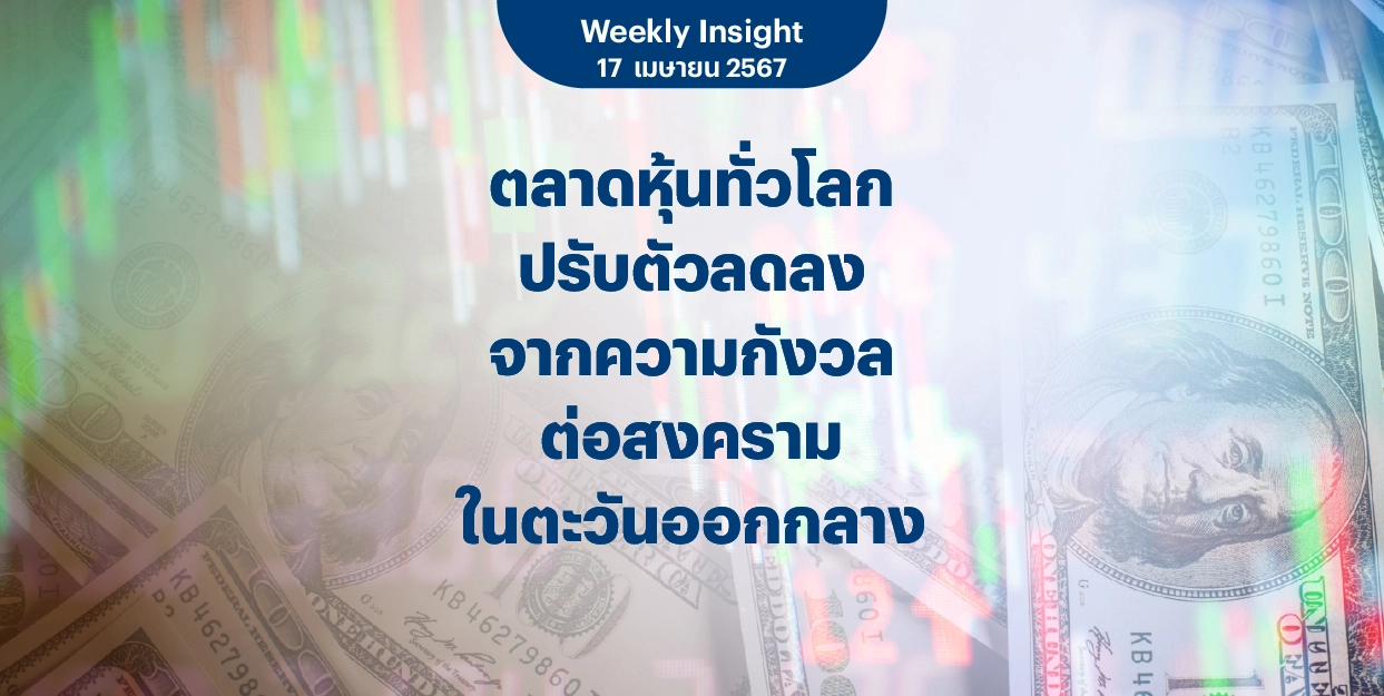 Weekly Insight 17 เม.ย. 2567 | ตลาดหุ้นทั่วโลกปรับตัวลดลง จากความกังวลต่อสงครามในตะวันออกกลาง