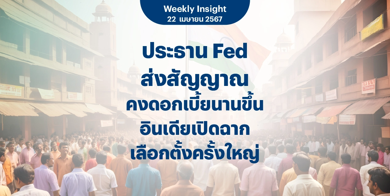 Weekly Insight 22 เม.ย. 2567 | ประธาน Fed ส่งสัญญาณคงดอกเบี้ยนานขึ้น อินเดียเปิดฉากเลือกตั้งครั้งใหญ่