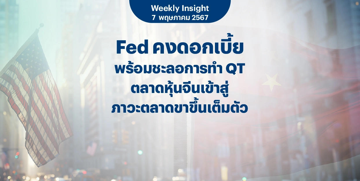 Weekly Insight 7 พ.ค. 2567 | Fed คงดอกเบี้ยพร้อมชะลอการทำ QT ตลาดหุ้นจีนเข้าสู่ภาวะตลาดขาขึ้นเต็มตัว
