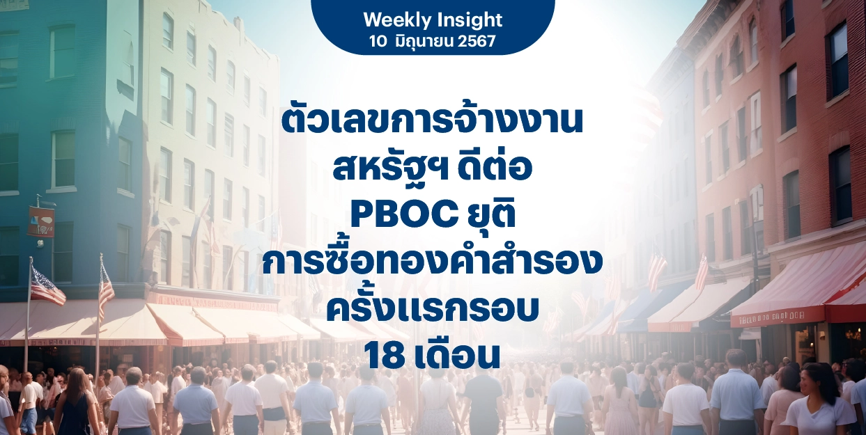 Weekly Insight 10 มิ.ย. 2567 | ตัวเลขการจ้างงานสหรัฐฯ ดีต่อ PBOC ยุติการซื้อทองคำสำรองครั้งแรกรอบ 18 เดือน