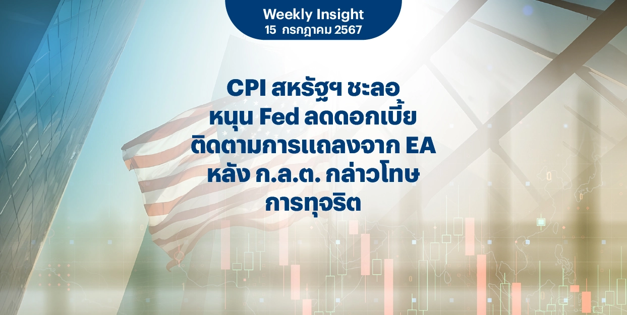 Weekly Insight 15 ก.ค. 2567 | CPI สหรัฐฯ ชะลอ หนุน Fed ลดดอกเบี้ย ติดตามการแถลงจาก EA หลัง ก.ล.ต. กล่าวโทษการทุจริต