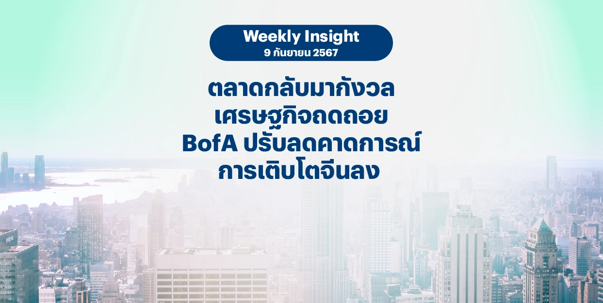 Weekly Insight 9 ก.ย. 2567 | ตลาดกลับมากังวลเศรษฐกิจถดถอย BofA ปรับลดคาดการณ์การเติบโตจีนลง